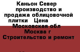 Каньон-Север - производство и продажа облицовочной плитки › Цена ­ 1 000 - Московская обл., Москва г. Строительство и ремонт » Материалы   